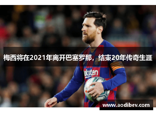 梅西将在2021年离开巴塞罗那，结束20年传奇生涯